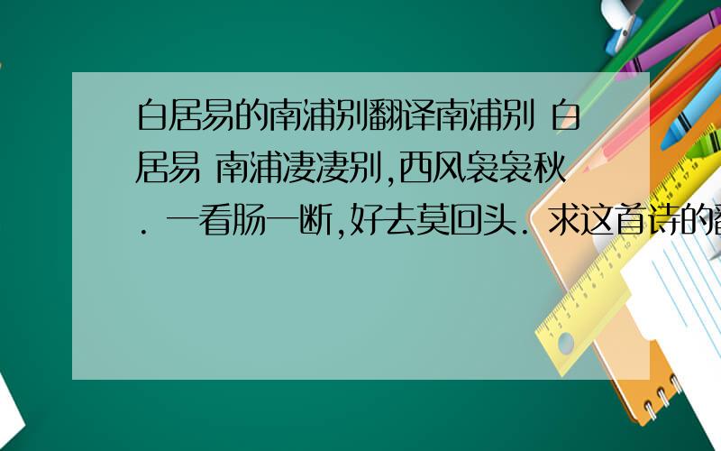 白居易的南浦别翻译南浦别 白居易 南浦凄凄别,西风袅袅秋. 一看肠一断,好去莫回头. 求这首诗的翻译,急~~~!