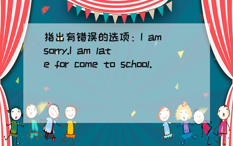 指出有错误的选项：I am sorry.I am late for come to school.