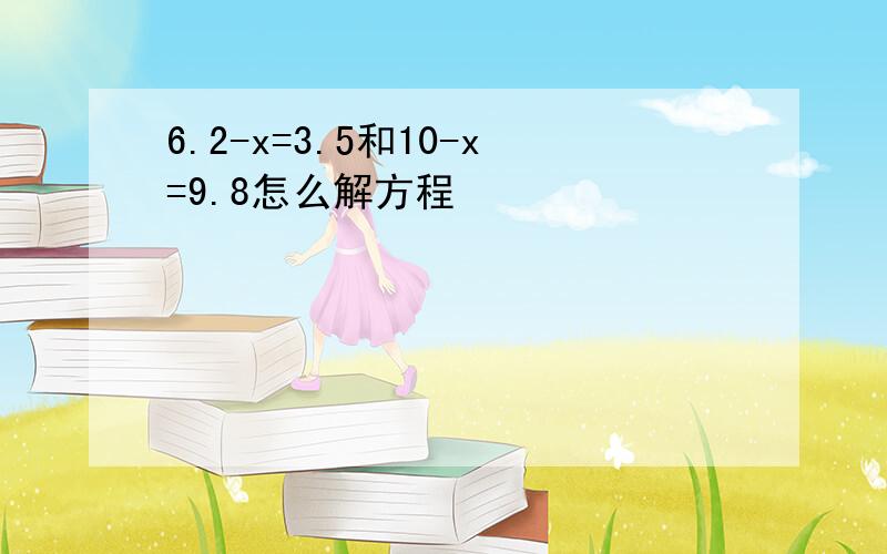 6.2-x=3.5和10-x=9.8怎么解方程