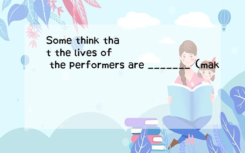 Some think that the lives of the performers are _______ (mak