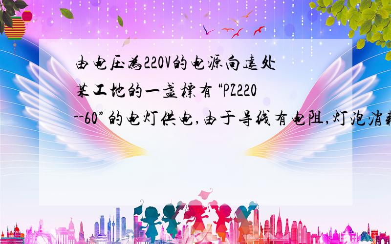 由电压为220V的电源向远处某工地的一盏标有“PZ220--60”的电灯供电,由于导线有电阻,灯泡消耗的实际功率