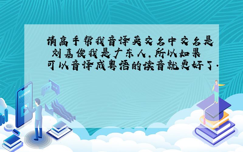 请高手帮我音译英文名中文名是 刘嘉俊我是广东人,所以如果可以音译成粤语的读音就更好了.