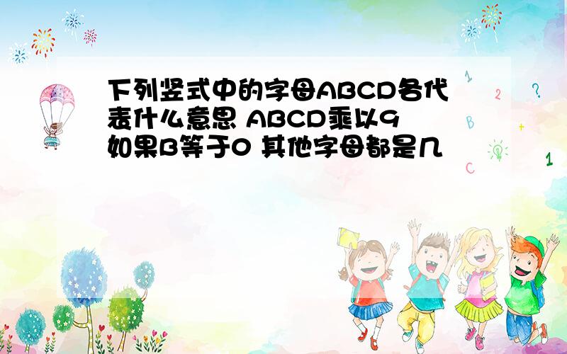 下列竖式中的字母ABCD各代表什么意思 ABCD乘以9 如果B等于0 其他字母都是几