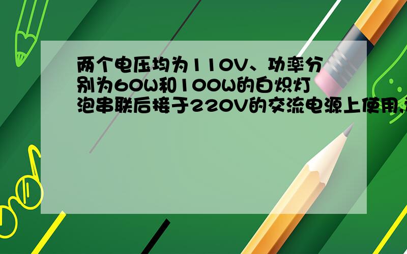 两个电压均为110V、功率分别为60W和100W的白炽灯泡串联后接于220V的交流电源上使用,试分析两只灯泡消耗的功率是