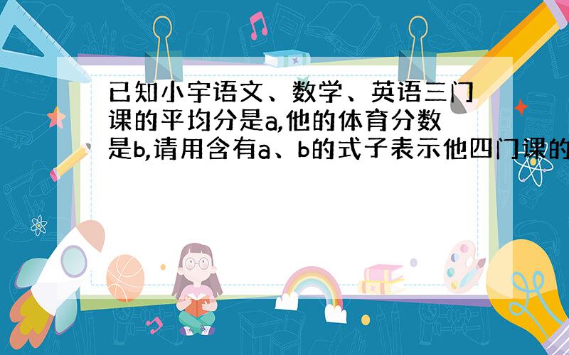 已知小宇语文、数学、英语三门课的平均分是a,他的体育分数是b,请用含有a、b的式子表示他四门课的平均分.