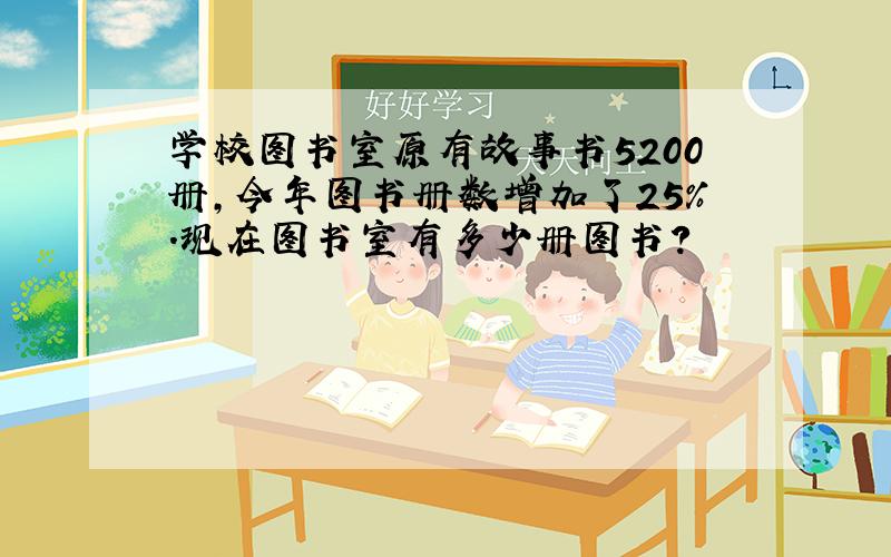 学校图书室原有故事书5200册,今年图书册数增加了25%.现在图书室有多少册图书?