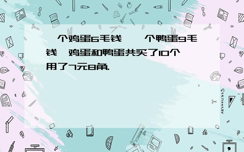 一个鸡蛋6毛钱,一个鸭蛋9毛钱,鸡蛋和鸭蛋共买了10个,用了7元8角.