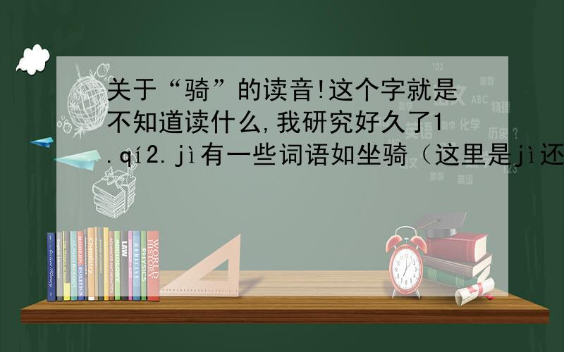 关于“骑”的读音!这个字就是不知道读什么,我研究好久了1.qí2.jì有一些词语如坐骑（这里是jì还是qí呢?）很多人都