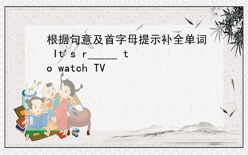 根据句意及首字母提示补全单词 It's r_____ to watch TV