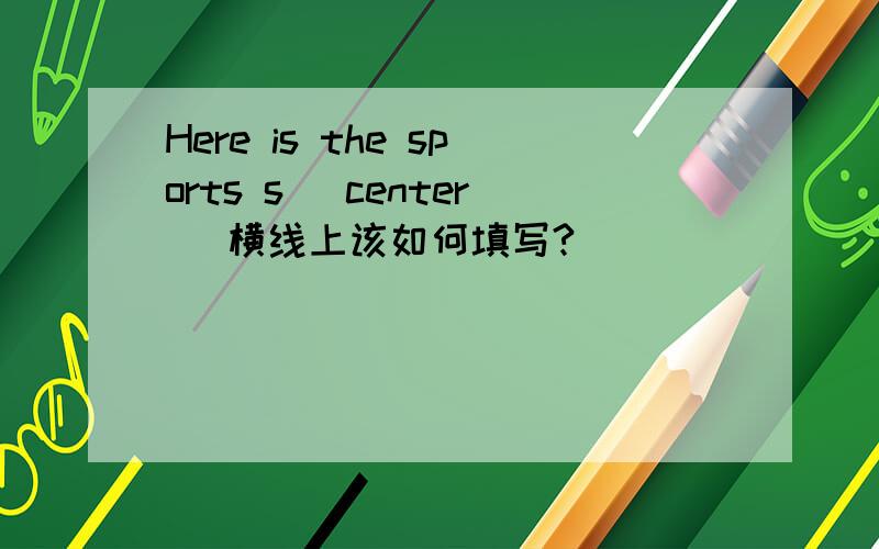 Here is the sports s_ center (横线上该如何填写?）