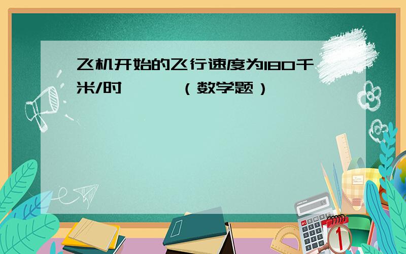 飞机开始的飞行速度为180千米/时,……（数学题）