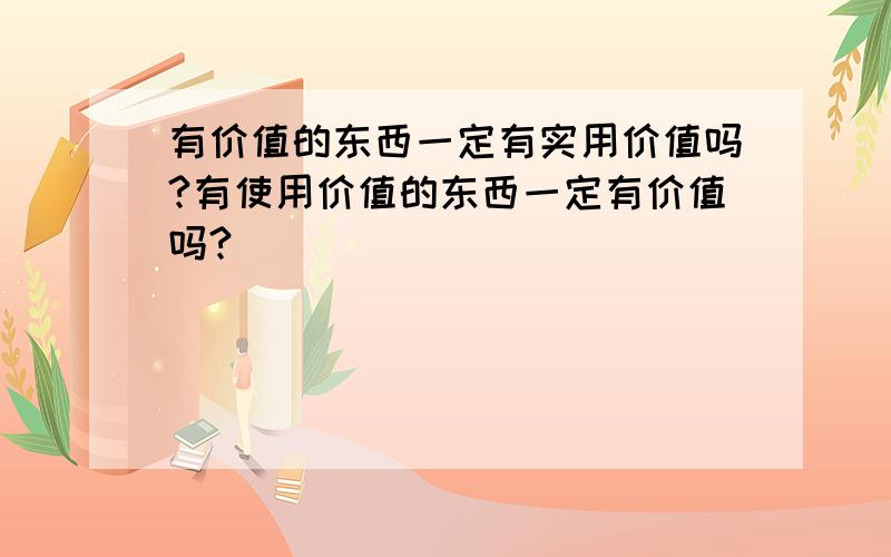 有价值的东西一定有实用价值吗?有使用价值的东西一定有价值吗?