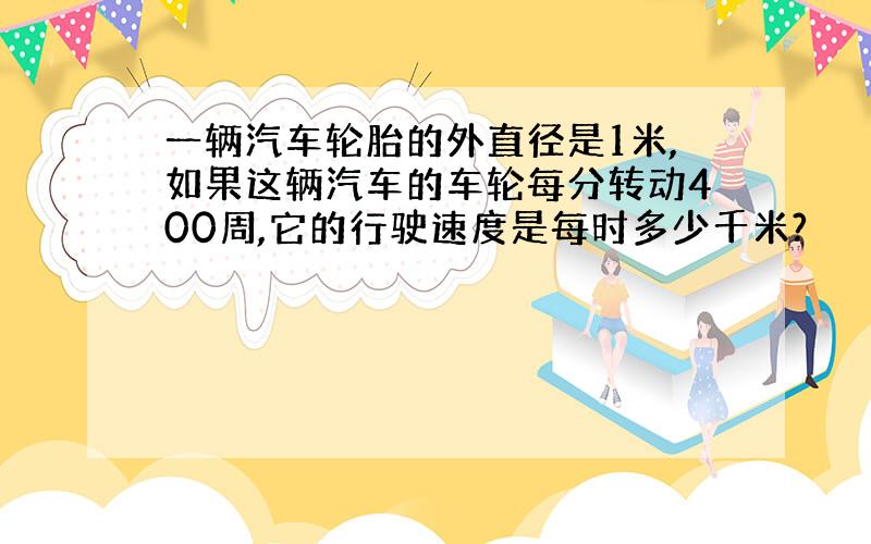 一辆汽车轮胎的外直径是1米,如果这辆汽车的车轮每分转动400周,它的行驶速度是每时多少千米?