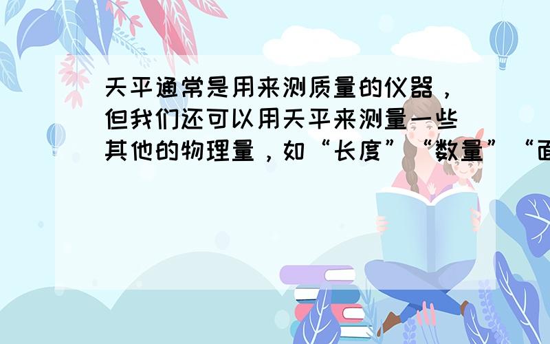 天平通常是用来测质量的仪器，但我们还可以用天平来测量一些其他的物理量，如“长度”“数量”“面积”等等．下面请你用天平来测