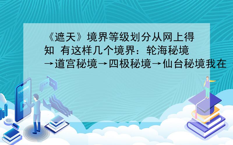 《遮天》境界等级划分从网上得知 有这样几个境界：轮海秘境→道宫秘境→四极秘境→仙台秘境我在《遮天》中看到什么古之圣贤 什