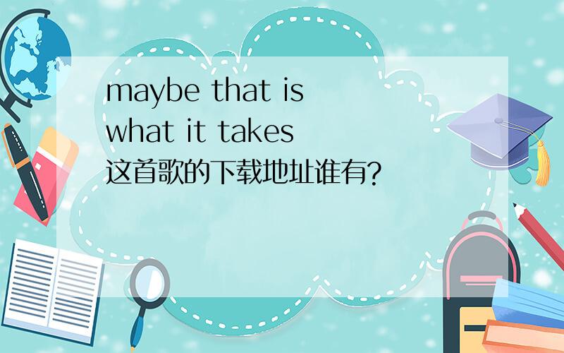 maybe that is what it takes 这首歌的下载地址谁有?