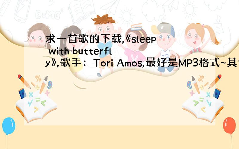 求一首歌的下载,《sleep with butterfly》,歌手：Tori Amos,最好是MP3格式~其他也可以,追