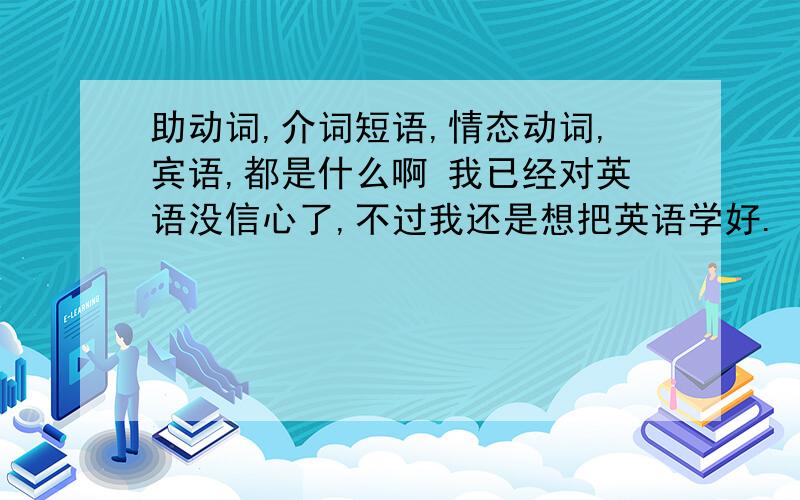 助动词,介词短语,情态动词,宾语,都是什么啊 我已经对英语没信心了,不过我还是想把英语学好.