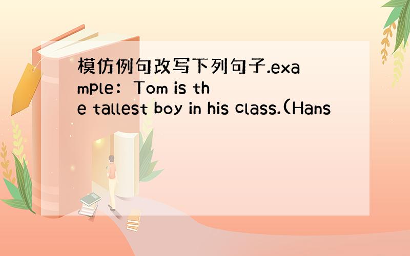 模仿例句改写下列句子.example：Tom is the tallest boy in his class.(Hans