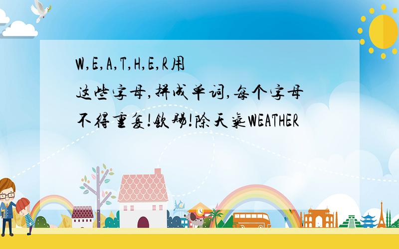 W,E,A,T,H,E,R用这些字母,拼成单词,每个字母不得重复!钦赐!除天气WEATHER