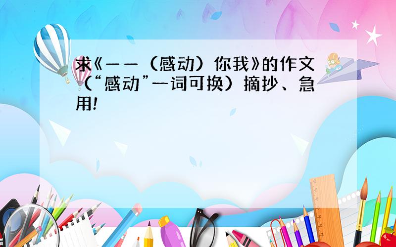 求《——（感动）你我》的作文（“感动”一词可换）摘抄、急用!