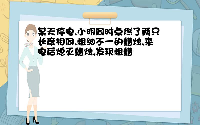 某天停电,小明同时点燃了两只长度相同,粗细不一的蜡烛,来电后熄灭蜡烛,发现粗蜡