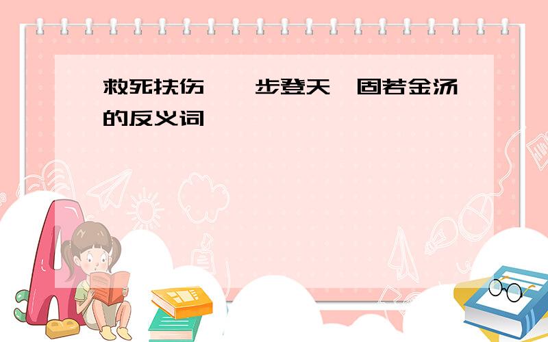 救死扶伤、一步登天、固若金汤的反义词