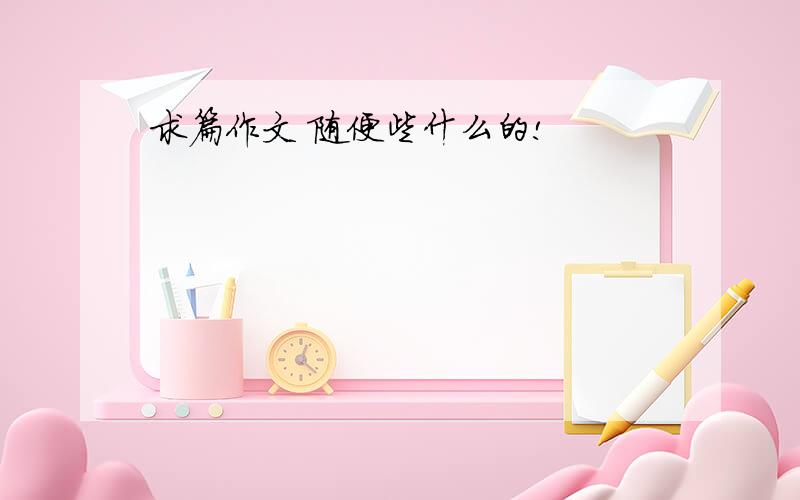 求篇作文 随便些什么的!