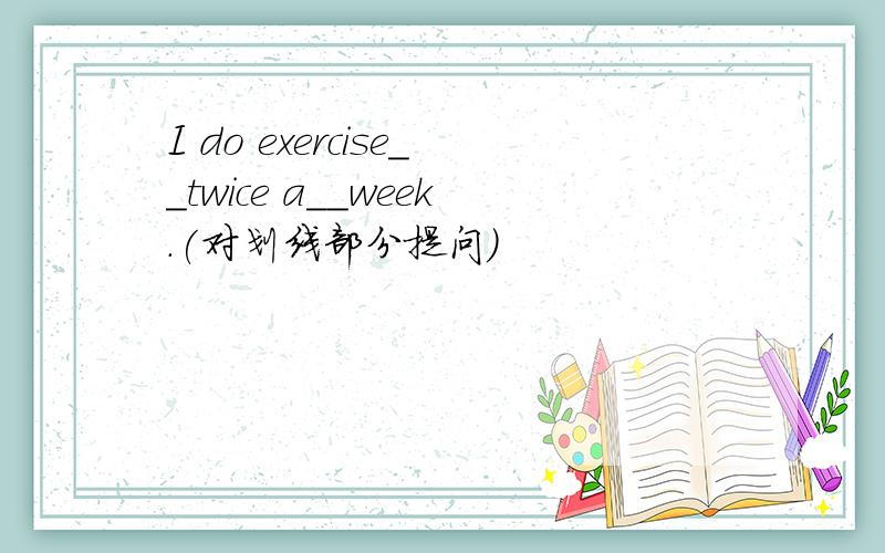 I do exercise__twice a__week.(对划线部分提问）