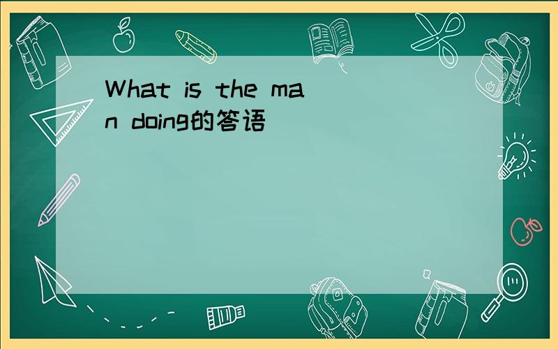 What is the man doing的答语