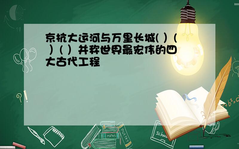 京杭大运河与万里长城( ）( ）( ）并称世界最宏伟的四大古代工程