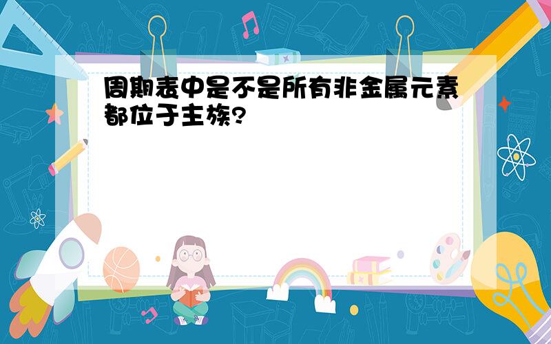 周期表中是不是所有非金属元素都位于主族?