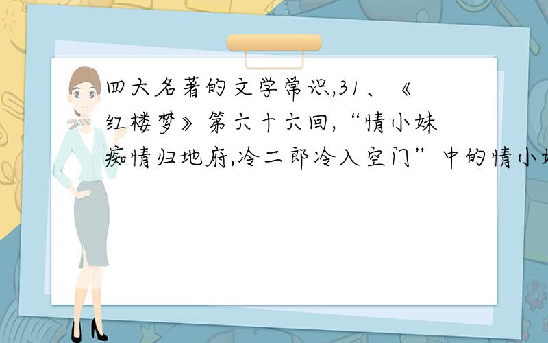 四大名著的文学常识,31、《红楼梦》第六十六回,“情小妹痴情归地府,冷二郎冷入空门”中的情小妹是 ,冷二郎是 .32、下