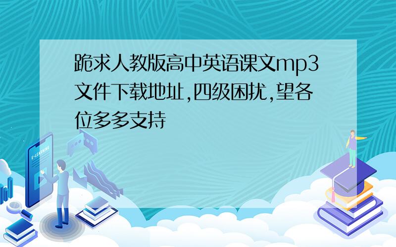 跪求人教版高中英语课文mp3文件下载地址,四级困扰,望各位多多支持