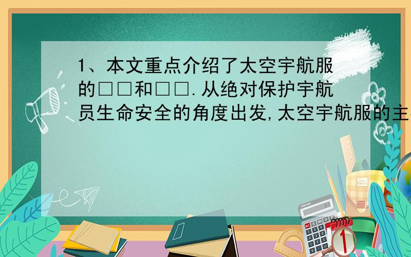 1、本文重点介绍了太空宇航服的□□和□□.从绝对保护宇航员生命安全的角度出发,太空宇航服的主要特点是□□□□,从而使宇航