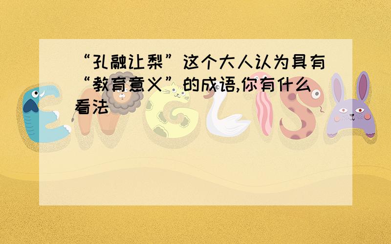 “孔融让梨”这个大人认为具有“教育意义”的成语,你有什么看法