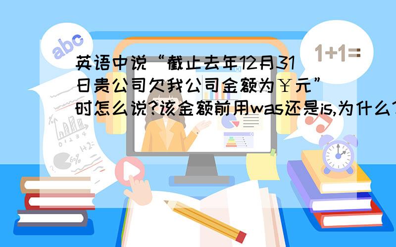 英语中说“截止去年12月31日贵公司欠我公司金额为￥元”时怎么说?该金额前用was还是is,为什么?