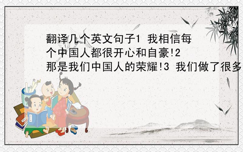 翻译几个英文句子1 我相信每个中国人都很开心和自豪!2 那是我们中国人的荣耀!3 我们做了很多准备.4 我们都希望……能