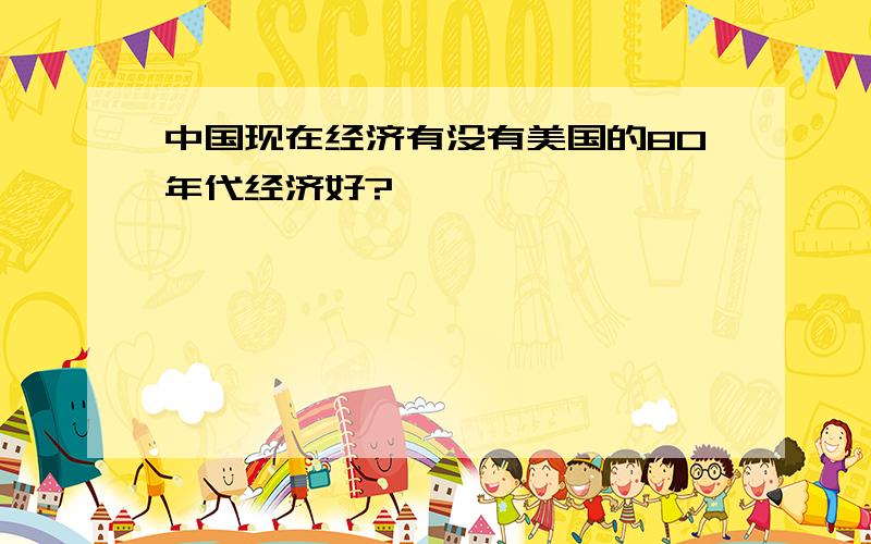 中国现在经济有没有美国的80年代经济好?