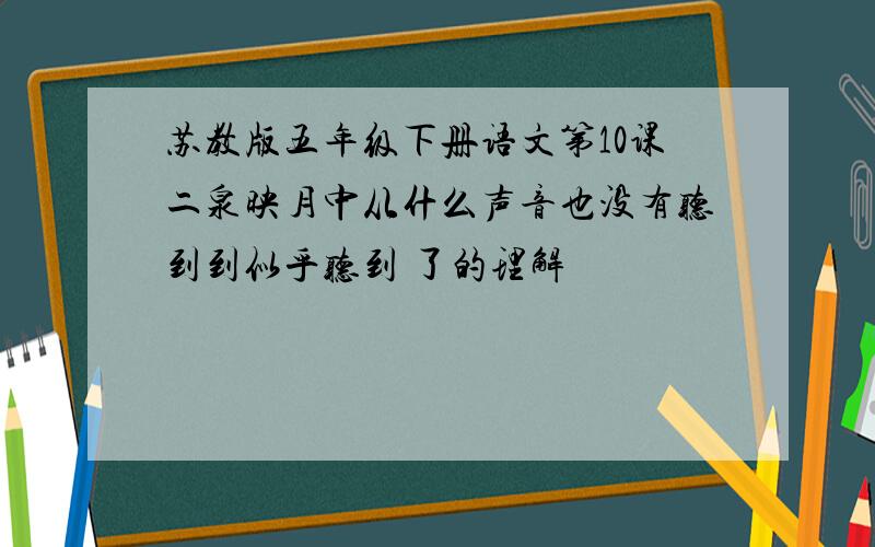 苏教版五年级下册语文第10课二泉映月中从什么声音也没有听到到似乎听到 了的理解