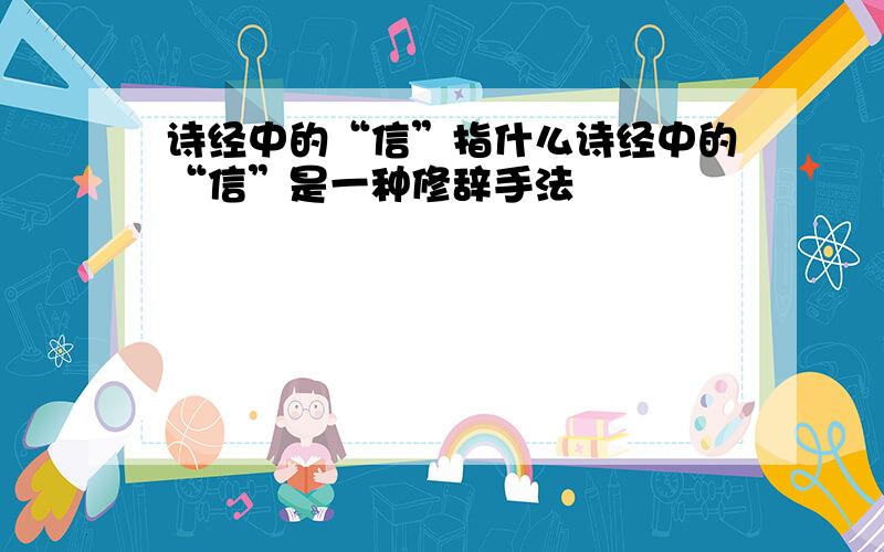 诗经中的“信”指什么诗经中的“信”是一种修辞手法