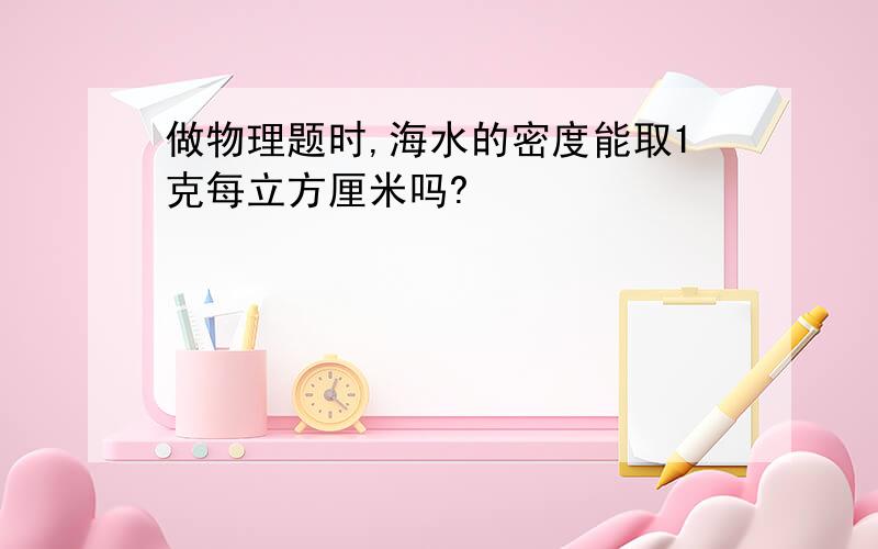 做物理题时,海水的密度能取1克每立方厘米吗?