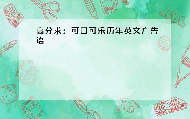 高分求：可口可乐历年英文广告语