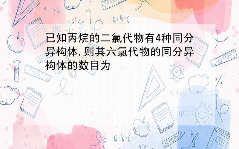 已知丙烷的二氯代物有4种同分异构体,则其六氯代物的同分异构体的数目为