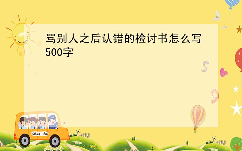 骂别人之后认错的检讨书怎么写500字