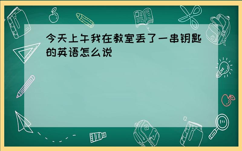 今天上午我在教室丢了一串钥匙的英语怎么说