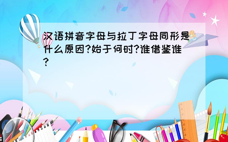 汉语拼音字母与拉丁字母同形是什么原因?始于何时?谁借鉴谁?