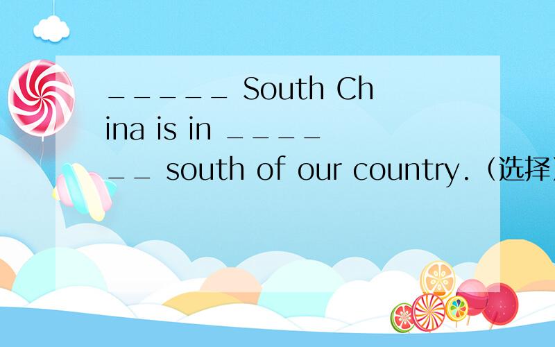 _____ South China is in ______ south of our country.（选择）