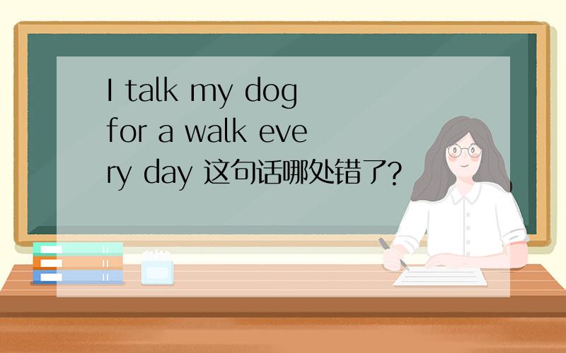 I talk my dog for a walk every day 这句话哪处错了?