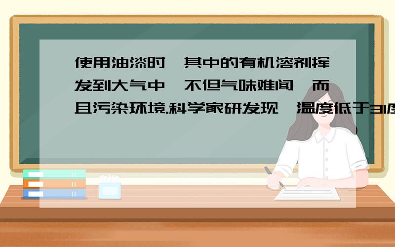 使用油漆时,其中的有机溶剂挥发到大气中,不但气味难闻,而且污染环境.科学家研发现,温度低于31度,压强超过7.38MPa